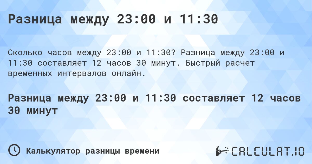 Разница между 23:00 и 11:30. Разница между 23:00 и 11:30 составляет 12 часов 30 минут. Быстрый расчет временных интервалов онлайн.