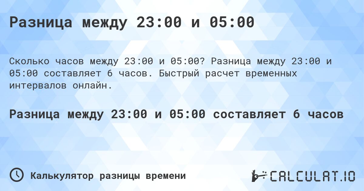 Разница между 23:00 и 05:00. Разница между 23:00 и 05:00 составляет 6 часов. Быстрый расчет временных интервалов онлайн.