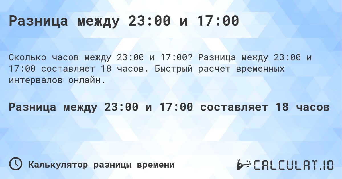 Разница между 23:00 и 17:00. Разница между 23:00 и 17:00 составляет 18 часов. Быстрый расчет временных интервалов онлайн.