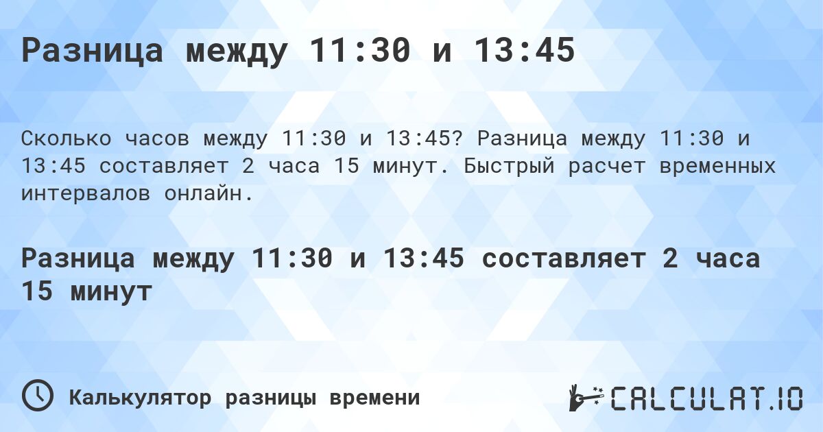 Разница между 11:30 и 13:45. Разница между 11:30 и 13:45 составляет 2 часа 15 минут. Быстрый расчет временных интервалов онлайн.