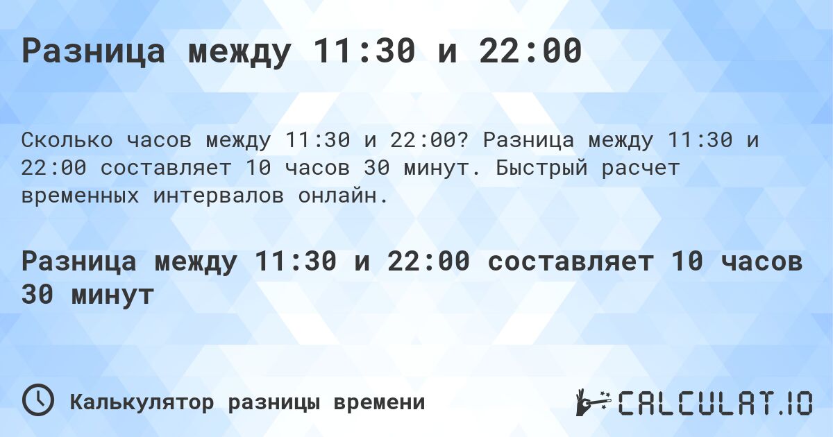 Разница между 11:30 и 22:00. Разница между 11:30 и 22:00 составляет 10 часов 30 минут. Быстрый расчет временных интервалов онлайн.
