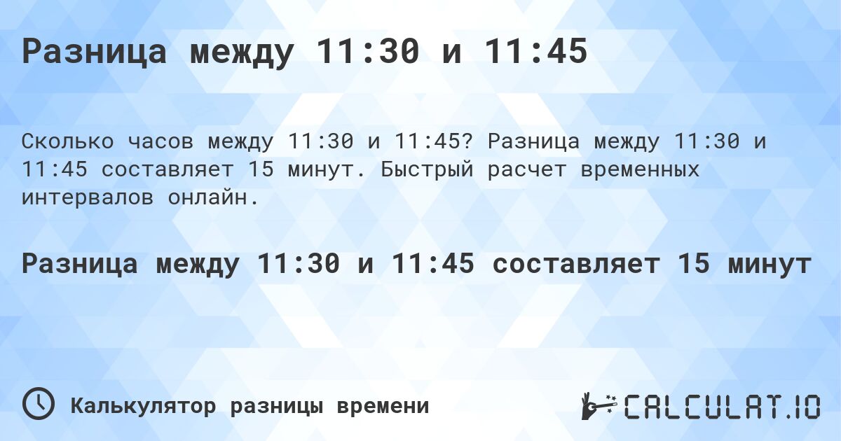 Разница между 11:30 и 11:45. Разница между 11:30 и 11:45 составляет 15 минут. Быстрый расчет временных интервалов онлайн.