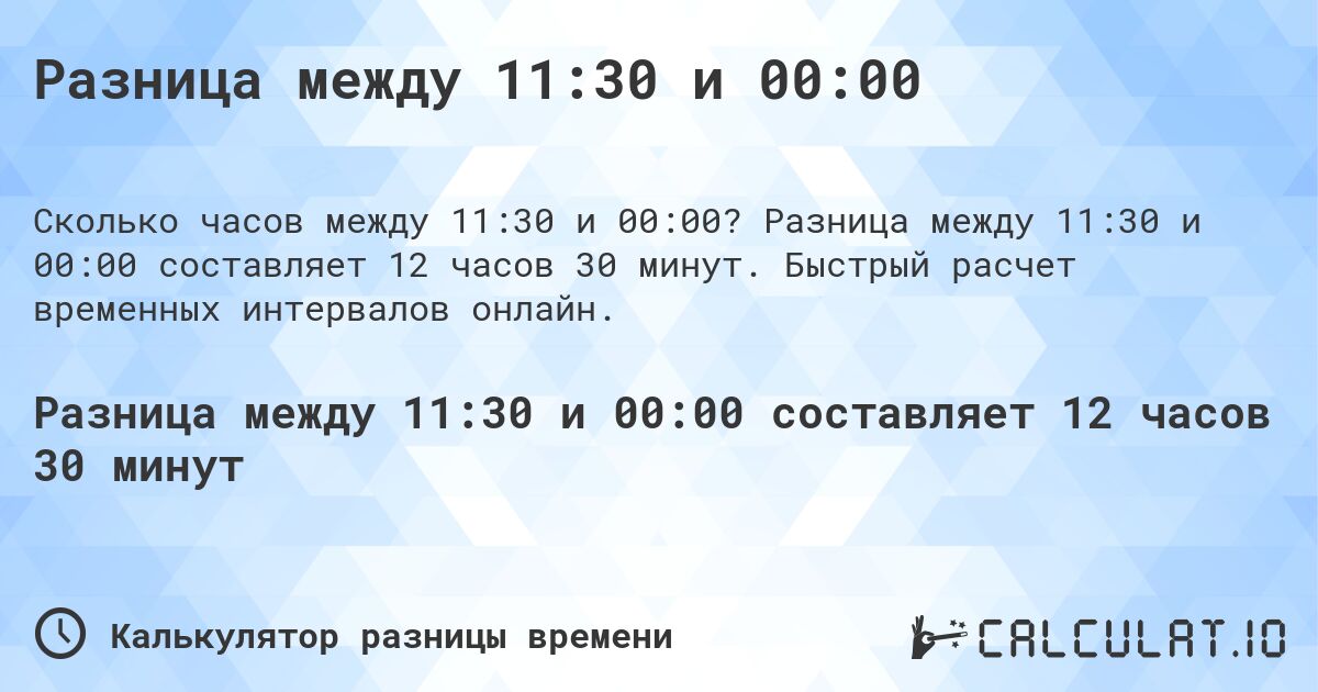 Разница между 11:30 и 00:00. Разница между 11:30 и 00:00 составляет 12 часов 30 минут. Быстрый расчет временных интервалов онлайн.