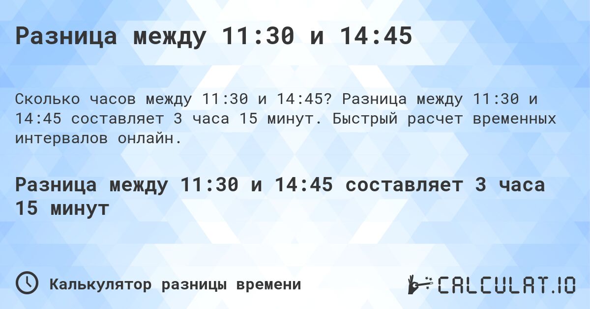 Разница между 11:30 и 14:45. Разница между 11:30 и 14:45 составляет 3 часа 15 минут. Быстрый расчет временных интервалов онлайн.