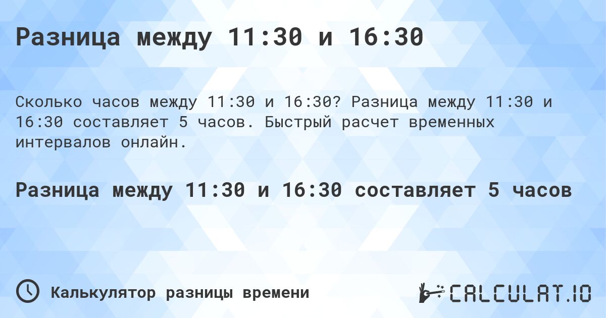 Разница между 11:30 и 16:30. Разница между 11:30 и 16:30 составляет 5 часов. Быстрый расчет временных интервалов онлайн.