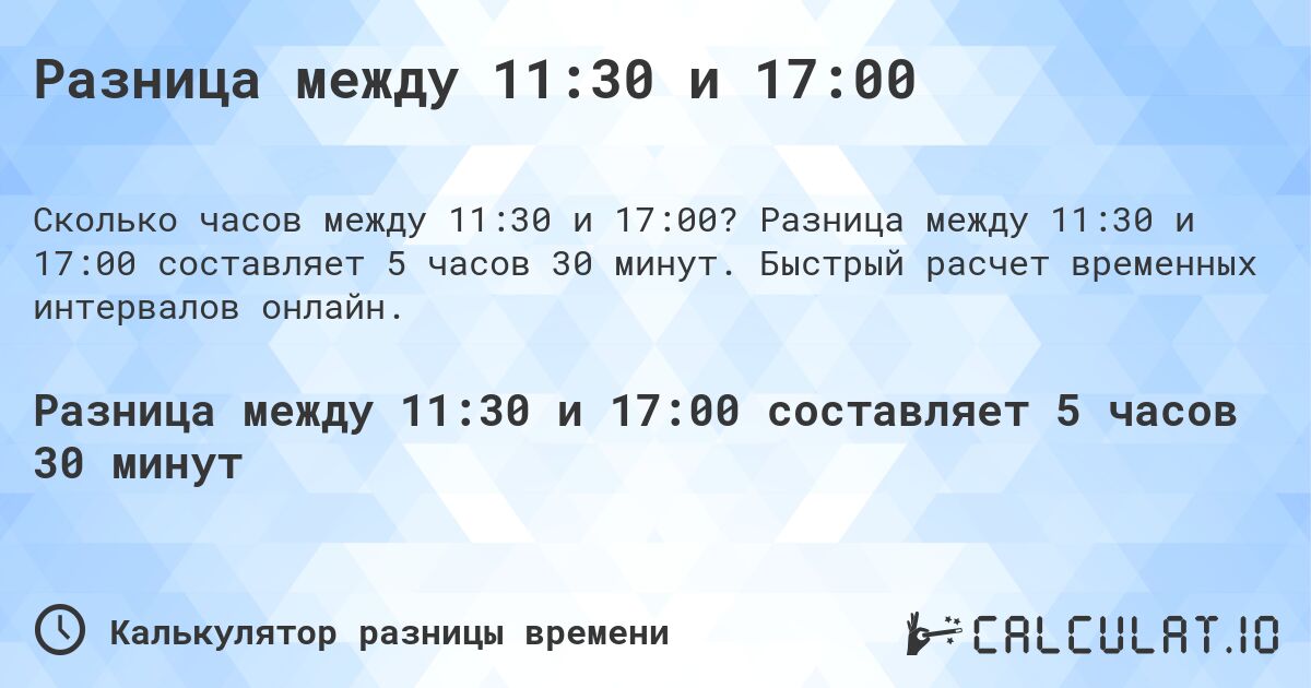 Разница между 11:30 и 17:00. Разница между 11:30 и 17:00 составляет 5 часов 30 минут. Быстрый расчет временных интервалов онлайн.