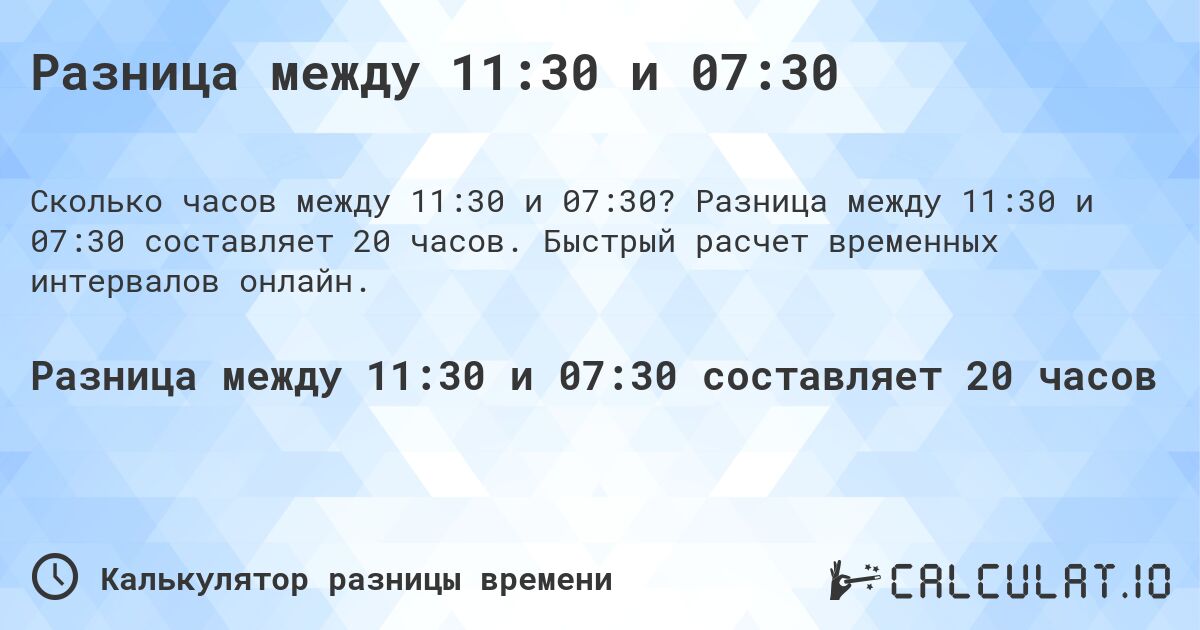 Разница между 11:30 и 07:30. Разница между 11:30 и 07:30 составляет 20 часов. Быстрый расчет временных интервалов онлайн.