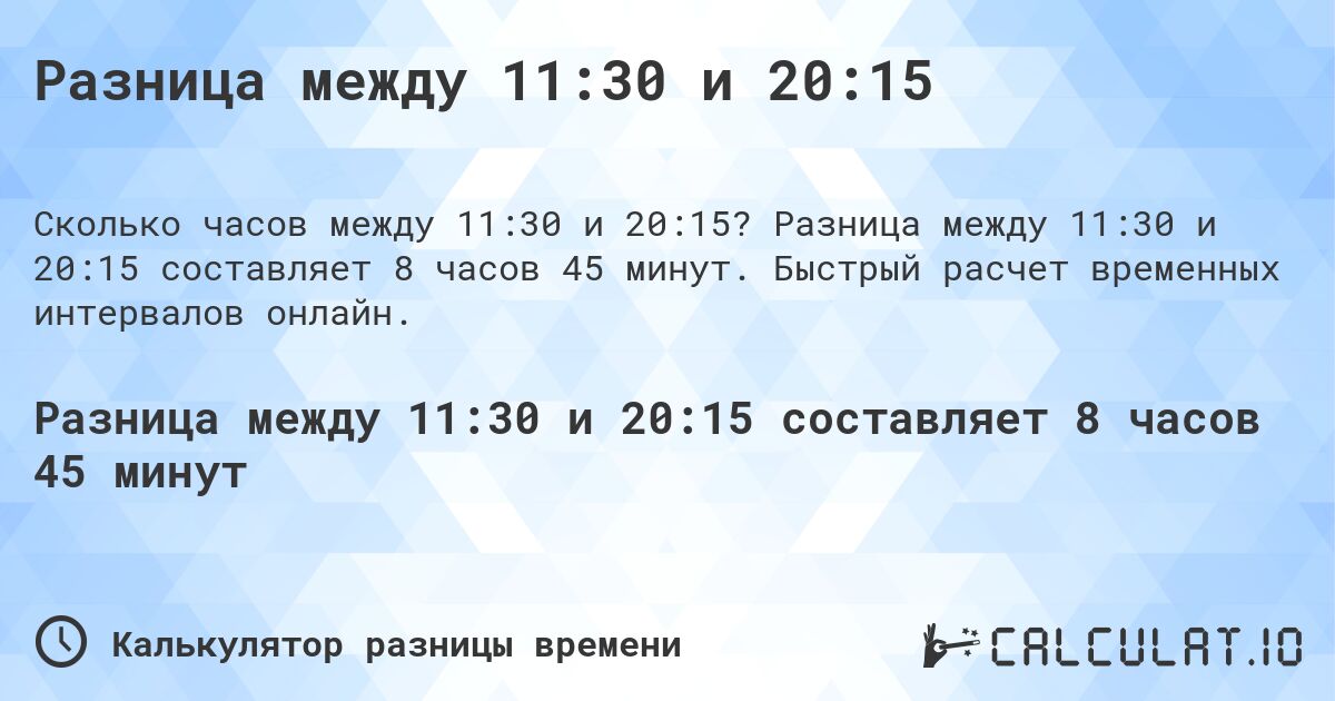 Разница между 11:30 и 20:15. Разница между 11:30 и 20:15 составляет 8 часов 45 минут. Быстрый расчет временных интервалов онлайн.