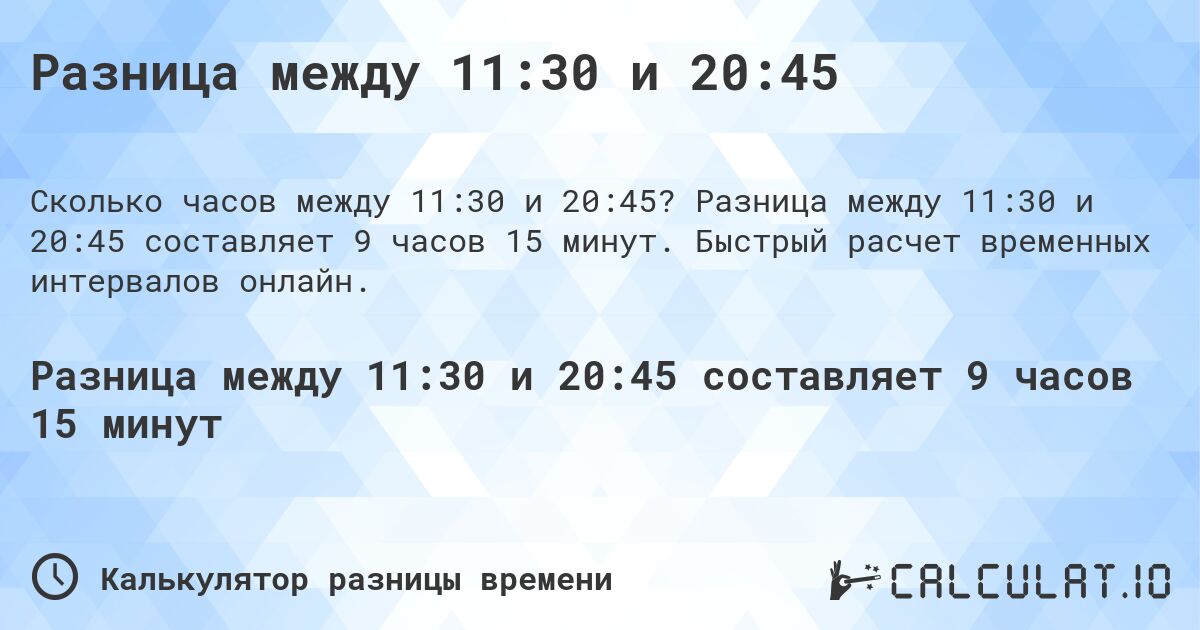 Разница между 11:30 и 20:45. Разница между 11:30 и 20:45 составляет 9 часов 15 минут. Быстрый расчет временных интервалов онлайн.