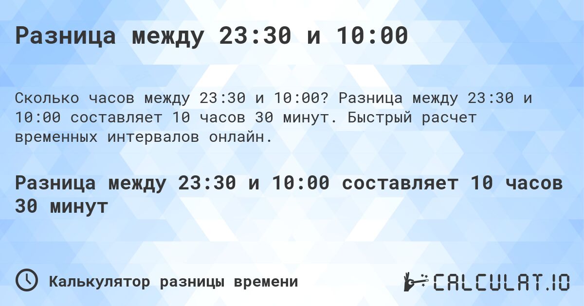 Разница между 23:30 и 10:00. Разница между 23:30 и 10:00 составляет 10 часов 30 минут. Быстрый расчет временных интервалов онлайн.