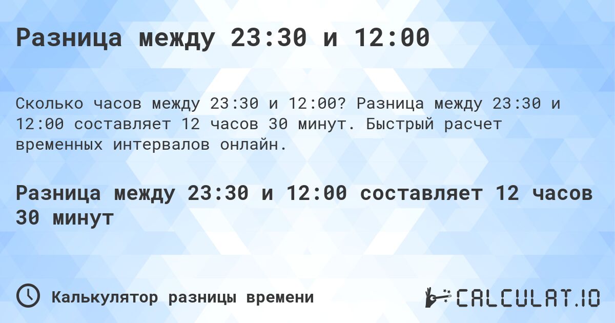Разница между 23:30 и 12:00. Разница между 23:30 и 12:00 составляет 12 часов 30 минут. Быстрый расчет временных интервалов онлайн.