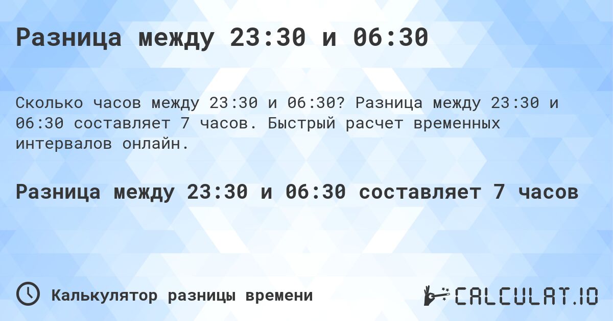 Разница между 23:30 и 06:30. Разница между 23:30 и 06:30 составляет 7 часов. Быстрый расчет временных интервалов онлайн.