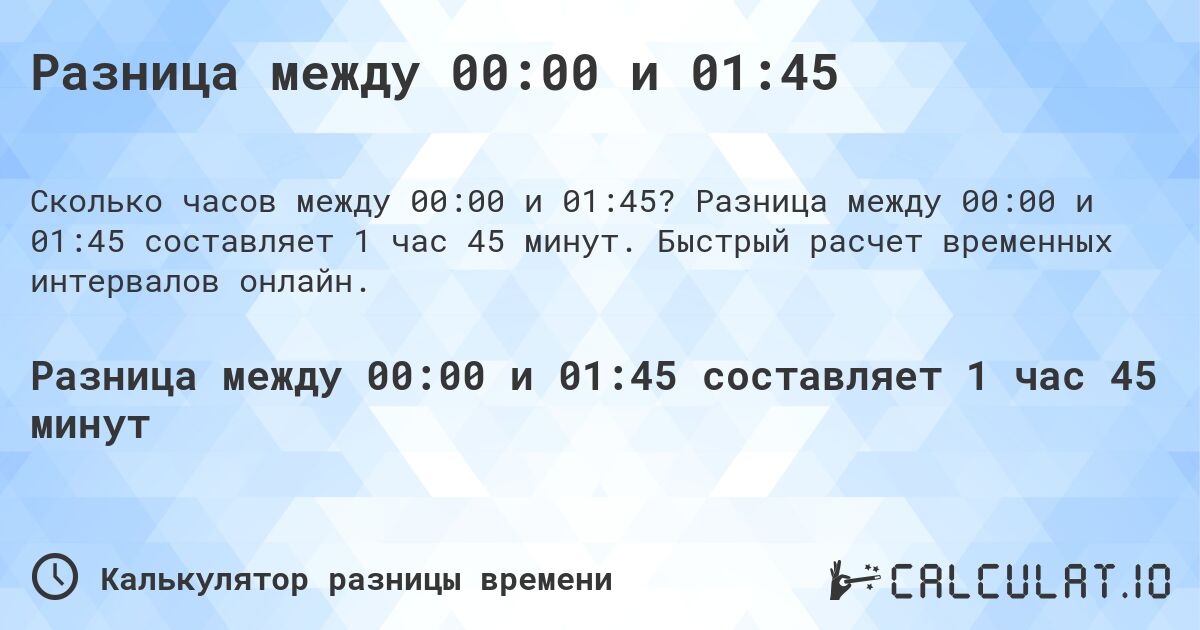 Разница между 00:00 и 01:45. Разница между 00:00 и 01:45 составляет 1 час 45 минут. Быстрый расчет временных интервалов онлайн.
