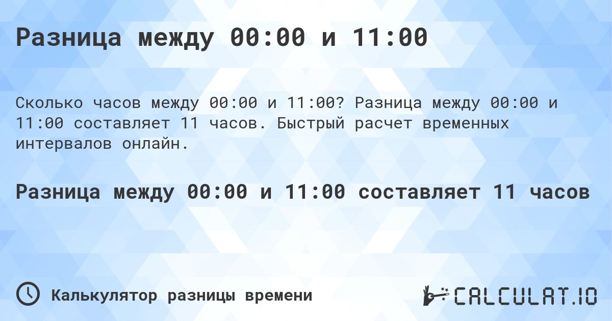 Разница между 00:00 и 11:00. Разница между 00:00 и 11:00 составляет 11 часов. Быстрый расчет временных интервалов онлайн.