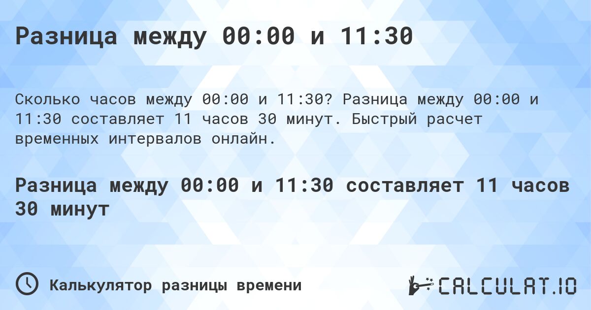 Разница между 00:00 и 11:30. Разница между 00:00 и 11:30 составляет 11 часов 30 минут. Быстрый расчет временных интервалов онлайн.