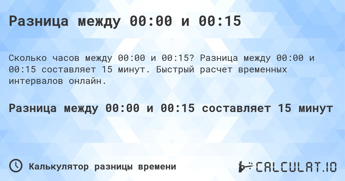 Разница между 00:00 и 00:15. Разница между 00:00 и 00:15 составляет 15 минут. Быстрый расчет временных интервалов онлайн.