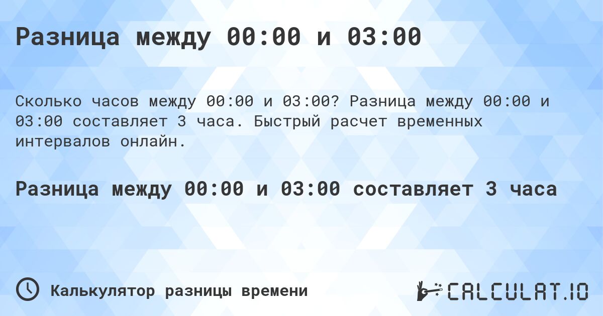Разница между 00:00 и 03:00. Разница между 00:00 и 03:00 составляет 3 часа. Быстрый расчет временных интервалов онлайн.