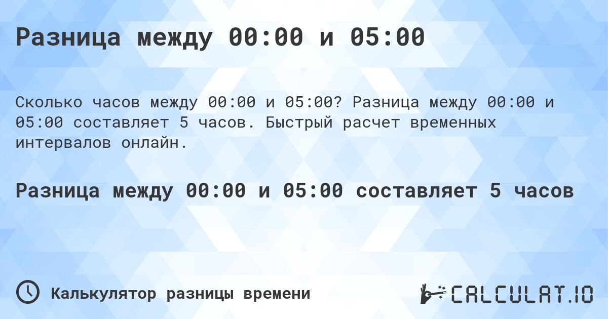 Разница между 00:00 и 05:00. Разница между 00:00 и 05:00 составляет 5 часов. Быстрый расчет временных интервалов онлайн.