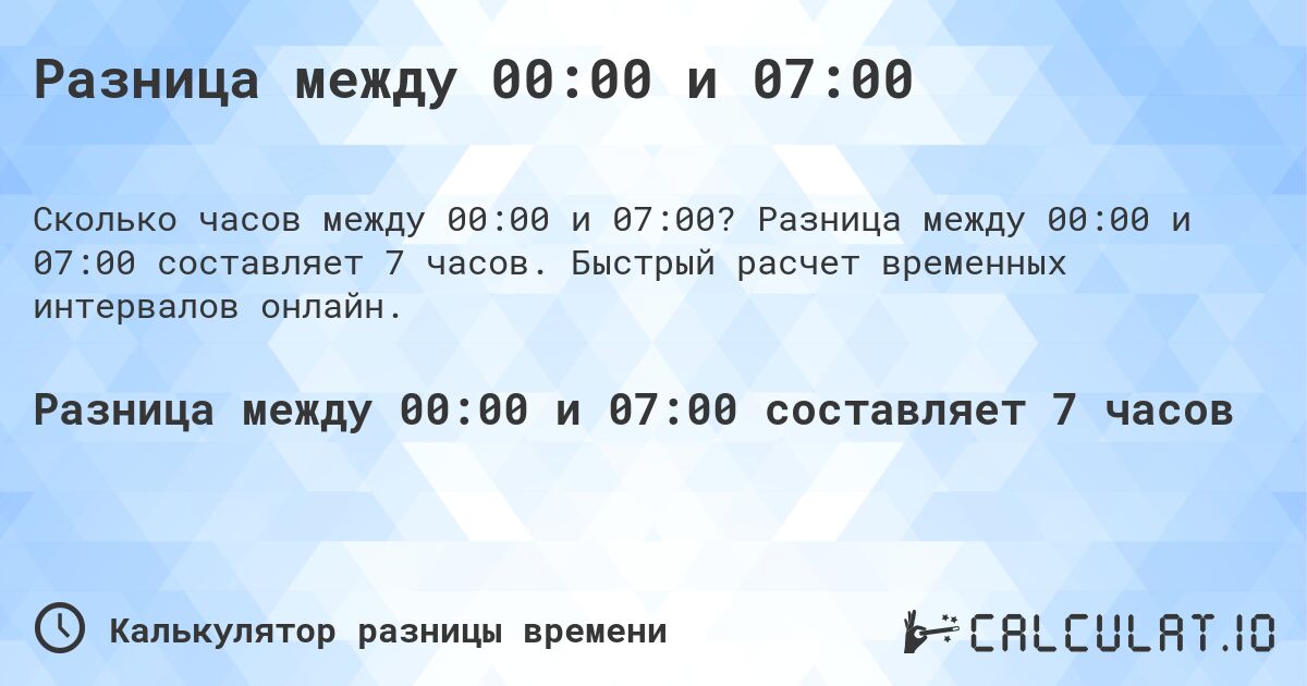 Разница между 00:00 и 07:00. Разница между 00:00 и 07:00 составляет 7 часов. Быстрый расчет временных интервалов онлайн.