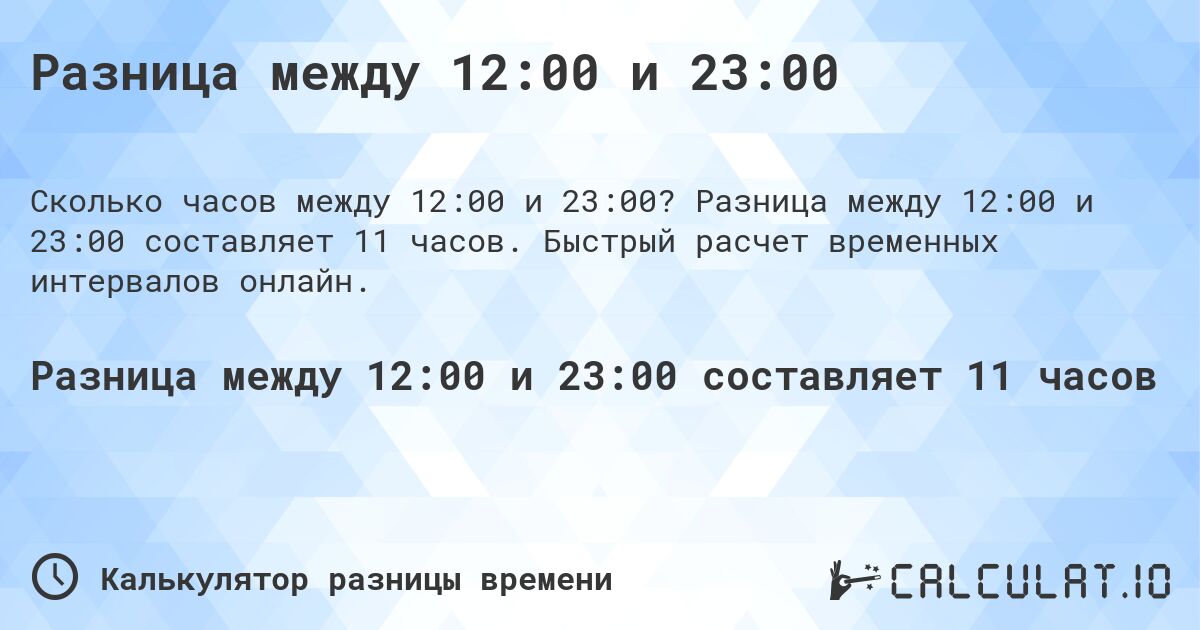 Разница между 12:00 и 23:00. Разница между 12:00 и 23:00 составляет 11 часов. Быстрый расчет временных интервалов онлайн.