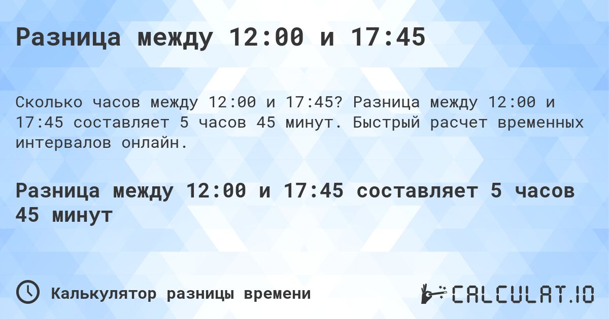 Разница между 12:00 и 17:45. Разница между 12:00 и 17:45 составляет 5 часов 45 минут. Быстрый расчет временных интервалов онлайн.