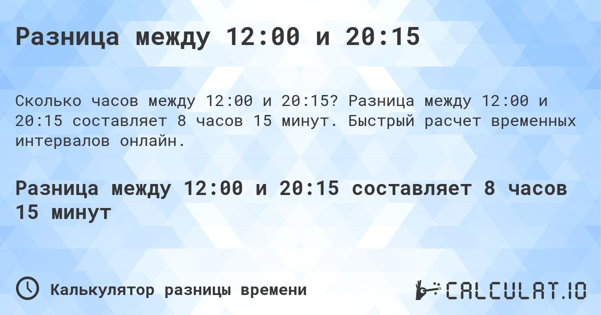 Разница между 12:00 и 20:15. Разница между 12:00 и 20:15 составляет 8 часов 15 минут. Быстрый расчет временных интервалов онлайн.