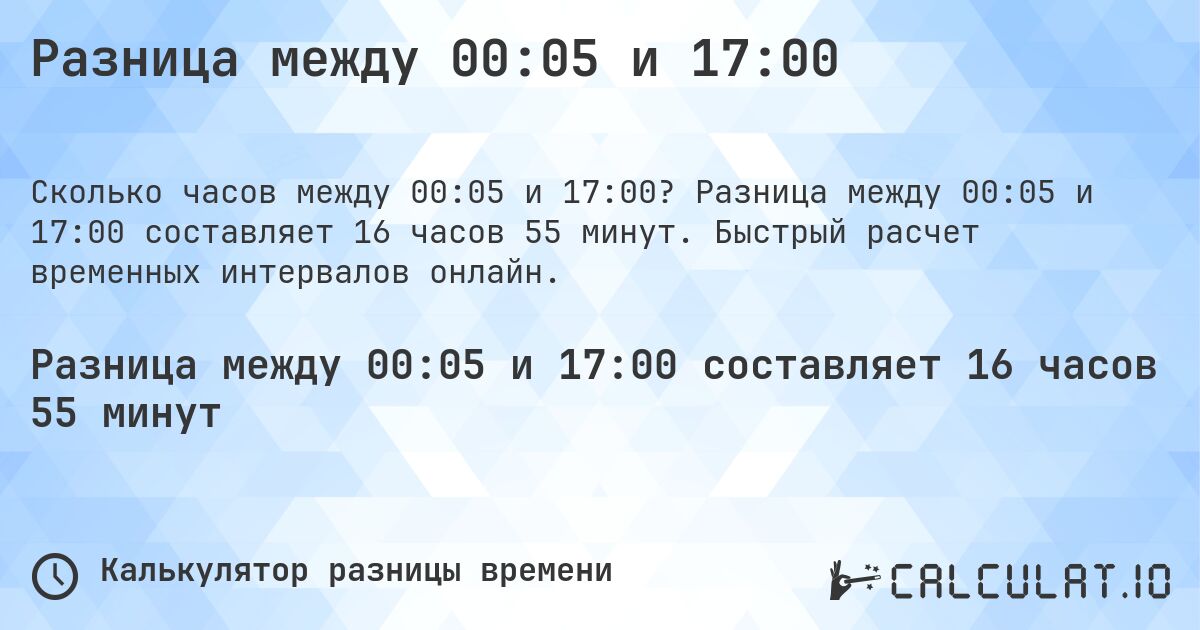 Разница между 00:05 и 17:00. Разница между 00:05 и 17:00 составляет 16 часов 55 минут. Быстрый расчет временных интервалов онлайн.