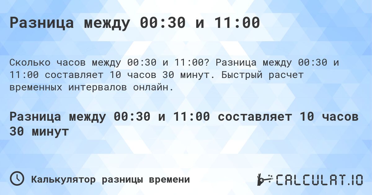 Разница между 00:30 и 11:00. Разница между 00:30 и 11:00 составляет 10 часов 30 минут. Быстрый расчет временных интервалов онлайн.