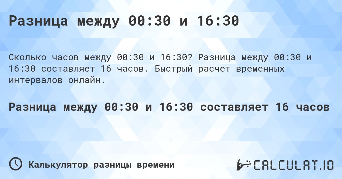 Разница между 00:30 и 16:30. Разница между 00:30 и 16:30 составляет 16 часов. Быстрый расчет временных интервалов онлайн.