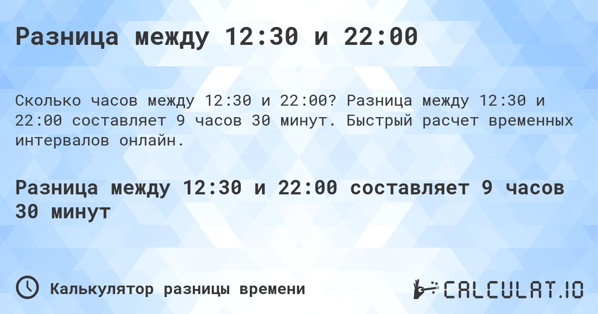 Разница между 12:30 и 22:00. Разница между 12:30 и 22:00 составляет 9 часов 30 минут. Быстрый расчет временных интервалов онлайн.