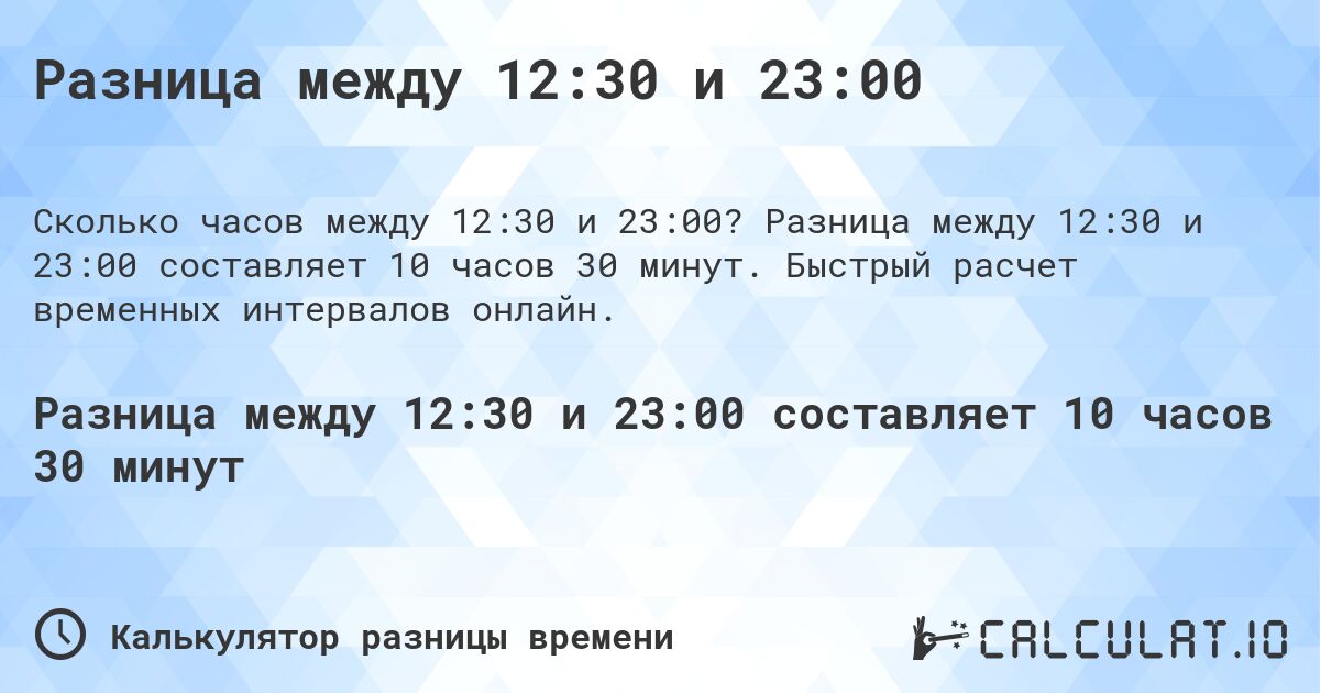 Разница между 12:30 и 23:00. Разница между 12:30 и 23:00 составляет 10 часов 30 минут. Быстрый расчет временных интервалов онлайн.