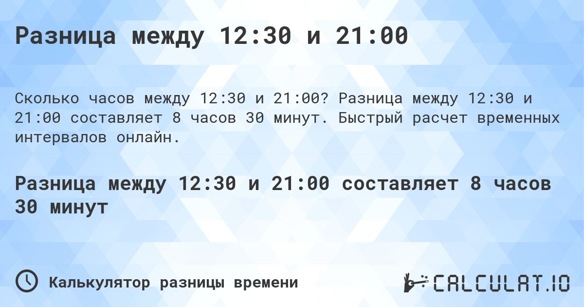 Разница между 12:30 и 21:00. Разница между 12:30 и 21:00 составляет 8 часов 30 минут. Быстрый расчет временных интервалов онлайн.