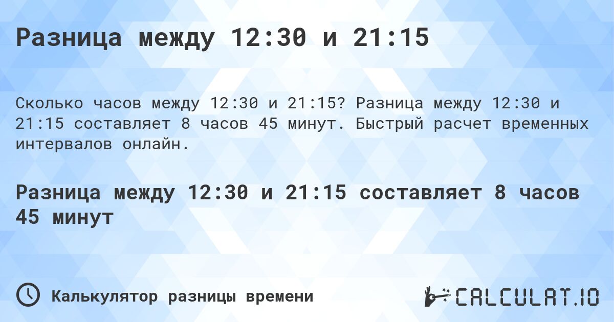 Разница между 12:30 и 21:15. Разница между 12:30 и 21:15 составляет 8 часов 45 минут. Быстрый расчет временных интервалов онлайн.