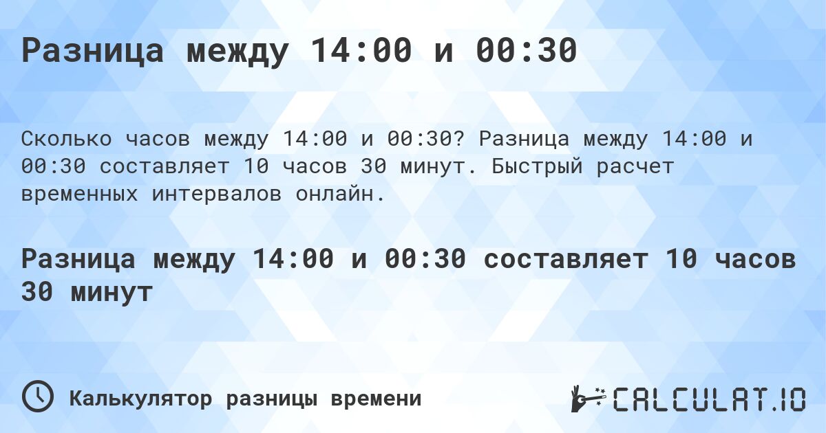 Разница между 14:00 и 00:30. Разница между 14:00 и 00:30 составляет 10 часов 30 минут. Быстрый расчет временных интервалов онлайн.