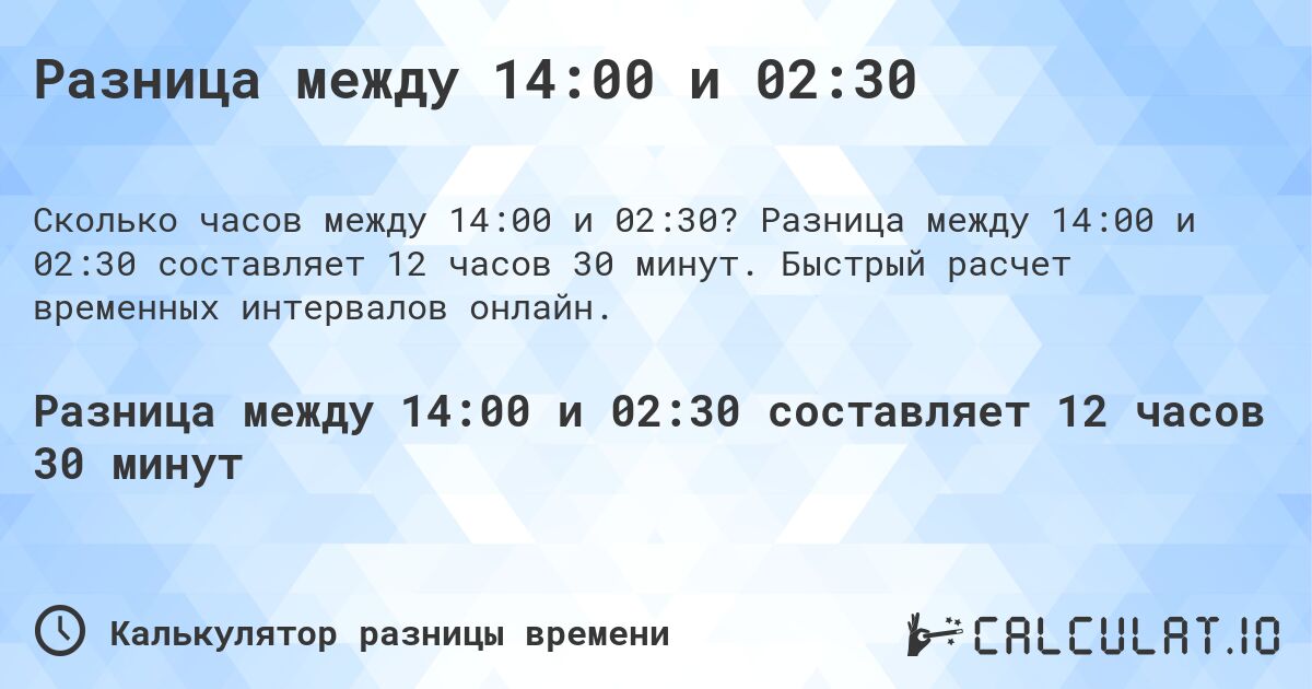 Разница между 14:00 и 02:30. Разница между 14:00 и 02:30 составляет 12 часов 30 минут. Быстрый расчет временных интервалов онлайн.