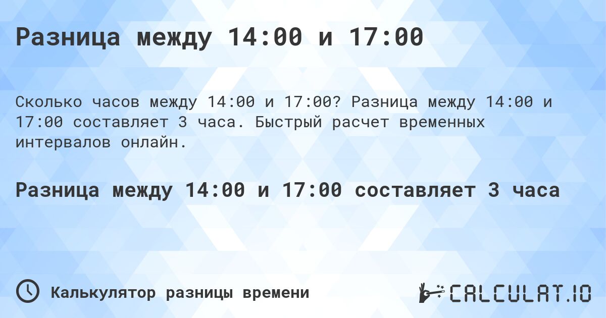 Разница между 14:00 и 17:00. Разница между 14:00 и 17:00 составляет 3 часа. Быстрый расчет временных интервалов онлайн.