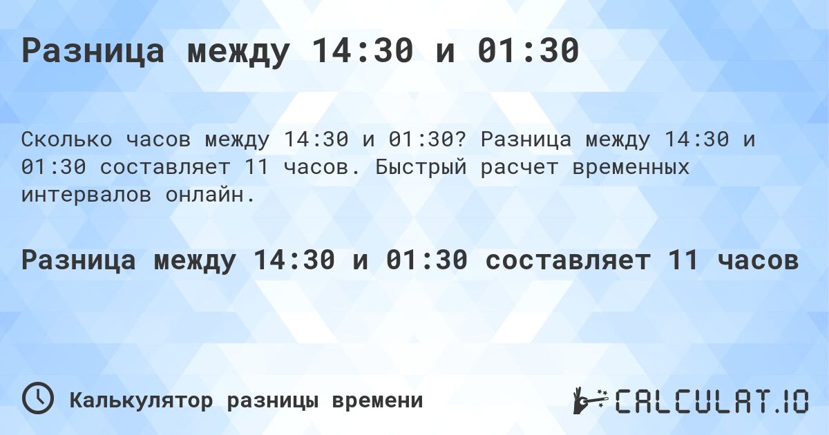 Разница между 14:30 и 01:30. Разница между 14:30 и 01:30 составляет 11 часов. Быстрый расчет временных интервалов онлайн.