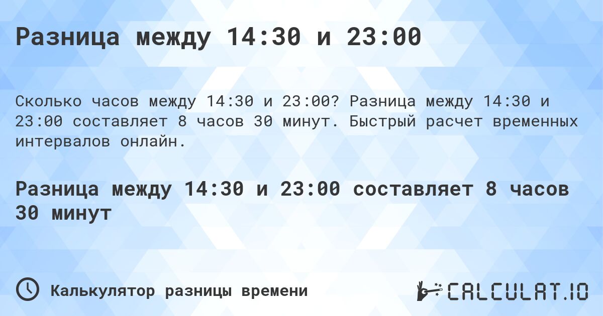 Разница между 14:30 и 23:00. Разница между 14:30 и 23:00 составляет 8 часов 30 минут. Быстрый расчет временных интервалов онлайн.