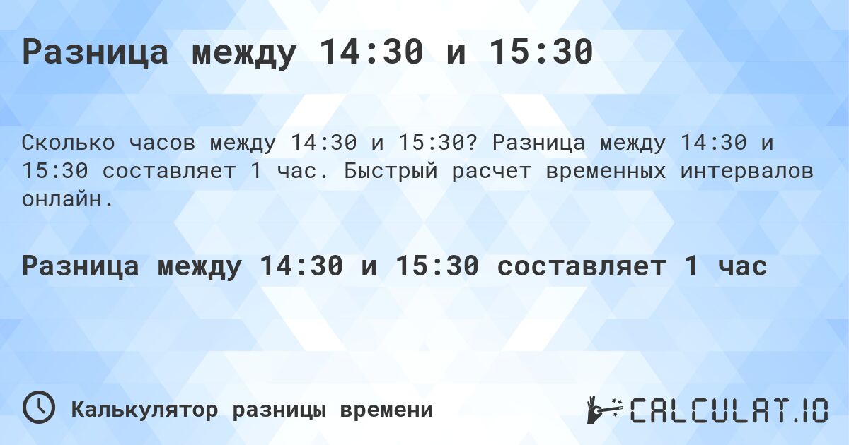 Разница между 14:30 и 15:30. Разница между 14:30 и 15:30 составляет 1 час. Быстрый расчет временных интервалов онлайн.