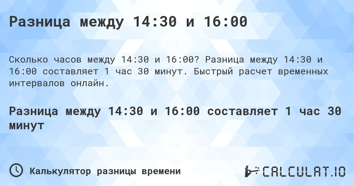 Разница между 14:30 и 16:00. Разница между 14:30 и 16:00 составляет 1 час 30 минут. Быстрый расчет временных интервалов онлайн.