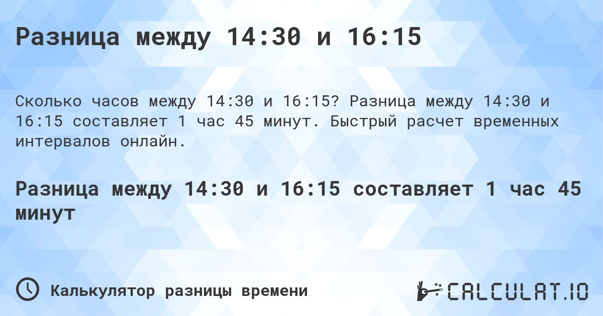 Разница между 14:30 и 16:15. Разница между 14:30 и 16:15 составляет 1 час 45 минут. Быстрый расчет временных интервалов онлайн.