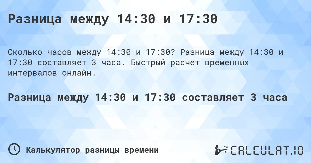 Разница между 14:30 и 17:30. Разница между 14:30 и 17:30 составляет 3 часа. Быстрый расчет временных интервалов онлайн.