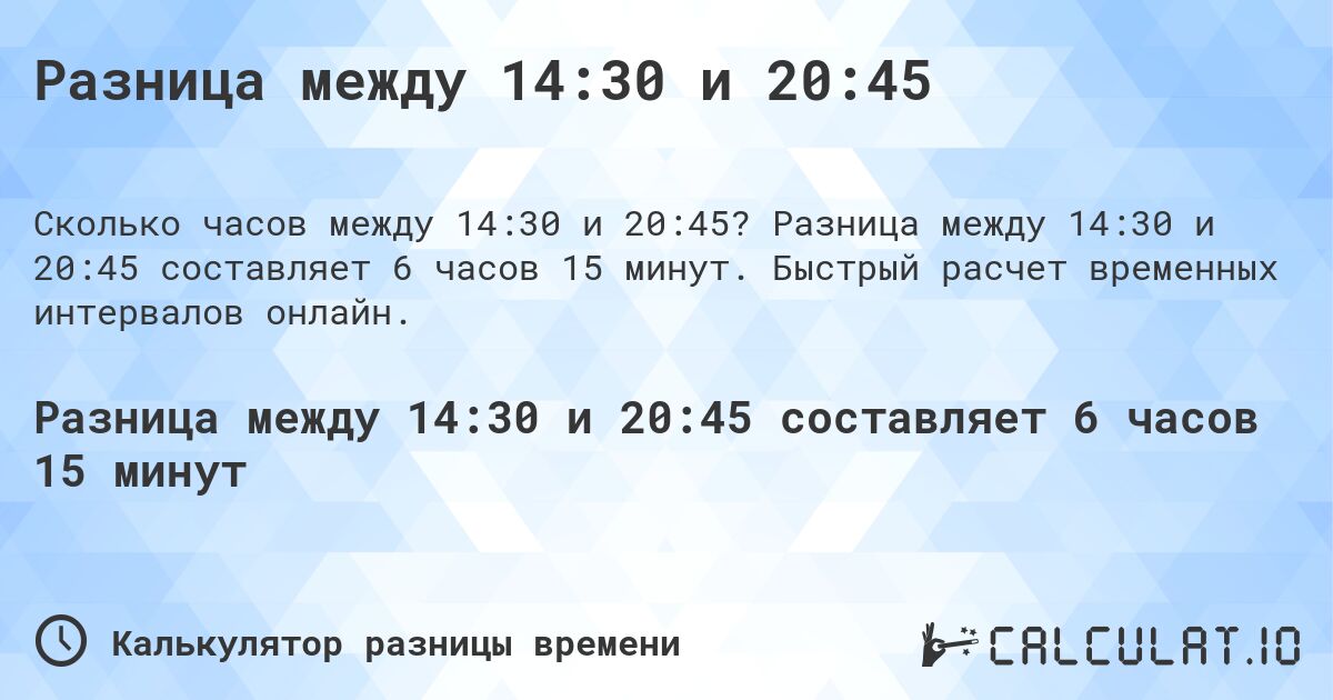 Разница между 14:30 и 20:45. Разница между 14:30 и 20:45 составляет 6 часов 15 минут. Быстрый расчет временных интервалов онлайн.