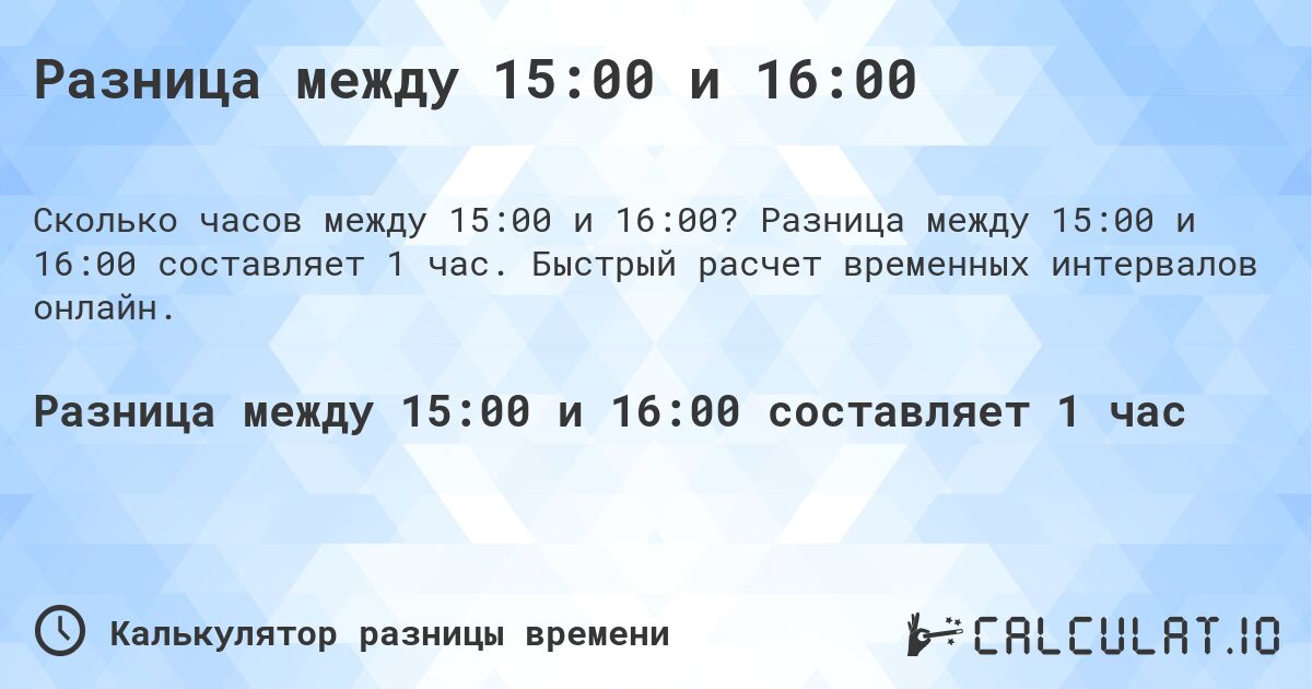 Разница между 15:00 и 16:00. Разница между 15:00 и 16:00 составляет 1 час. Быстрый расчет временных интервалов онлайн.
