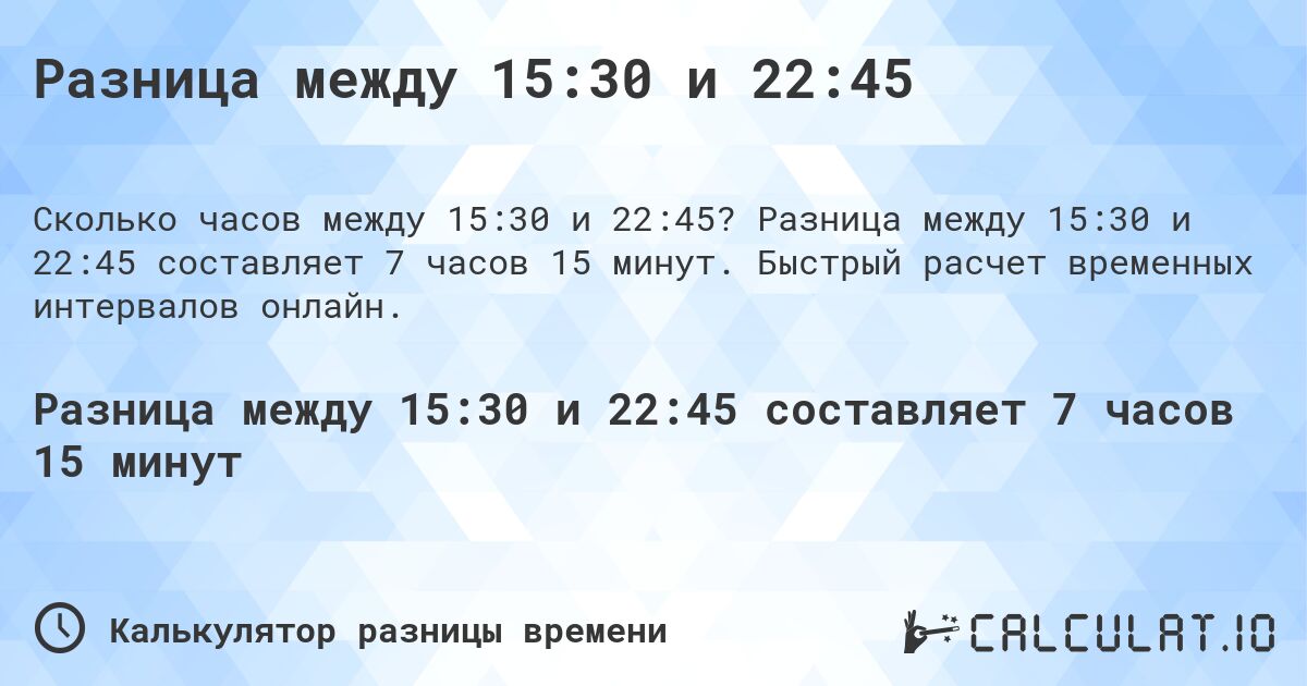 Разница между 15:30 и 22:45. Разница между 15:30 и 22:45 составляет 7 часов 15 минут. Быстрый расчет временных интервалов онлайн.