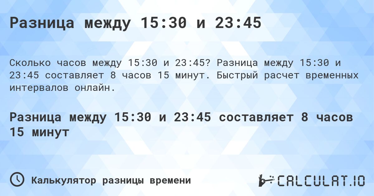 Разница между 15:30 и 23:45. Разница между 15:30 и 23:45 составляет 8 часов 15 минут. Быстрый расчет временных интервалов онлайн.