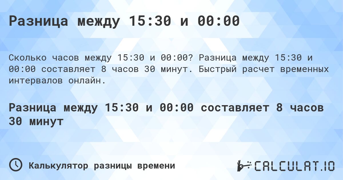 Разница между 15:30 и 00:00. Разница между 15:30 и 00:00 составляет 8 часов 30 минут. Быстрый расчет временных интервалов онлайн.
