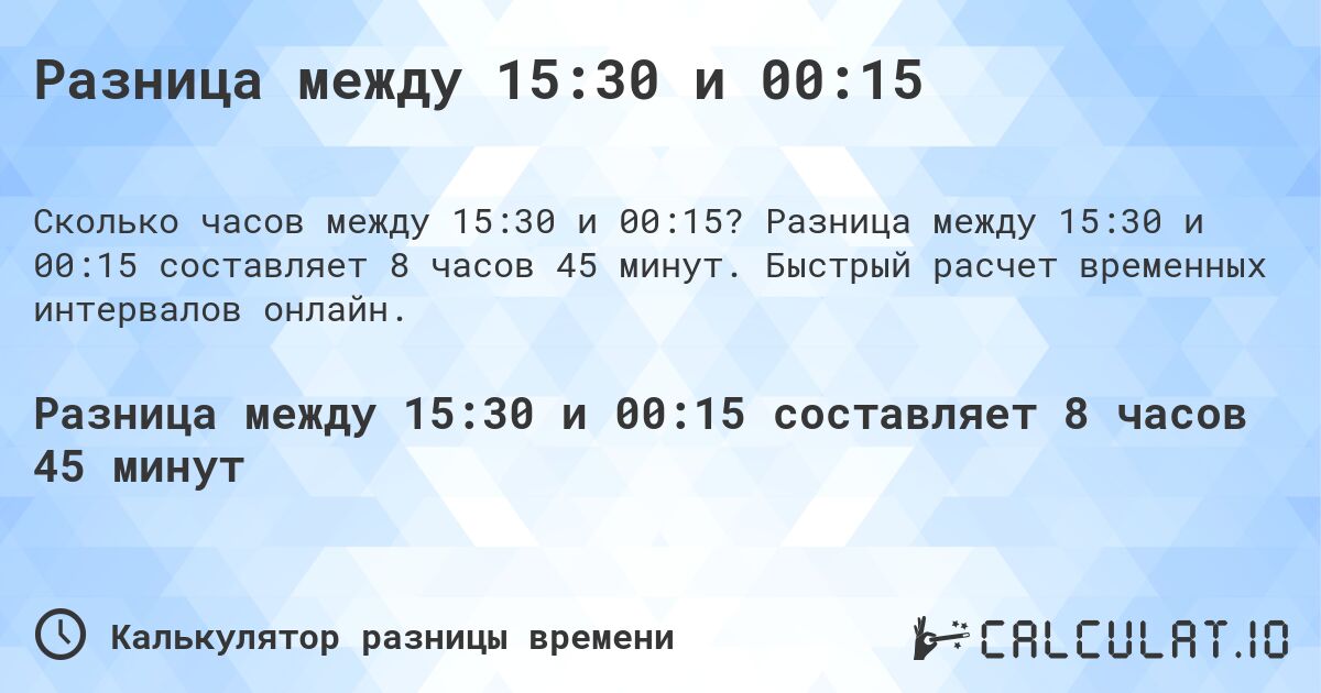 Разница между 15:30 и 00:15. Разница между 15:30 и 00:15 составляет 8 часов 45 минут. Быстрый расчет временных интервалов онлайн.