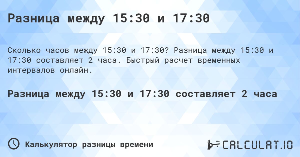 Разница между 15:30 и 17:30. Разница между 15:30 и 17:30 составляет 2 часа. Быстрый расчет временных интервалов онлайн.