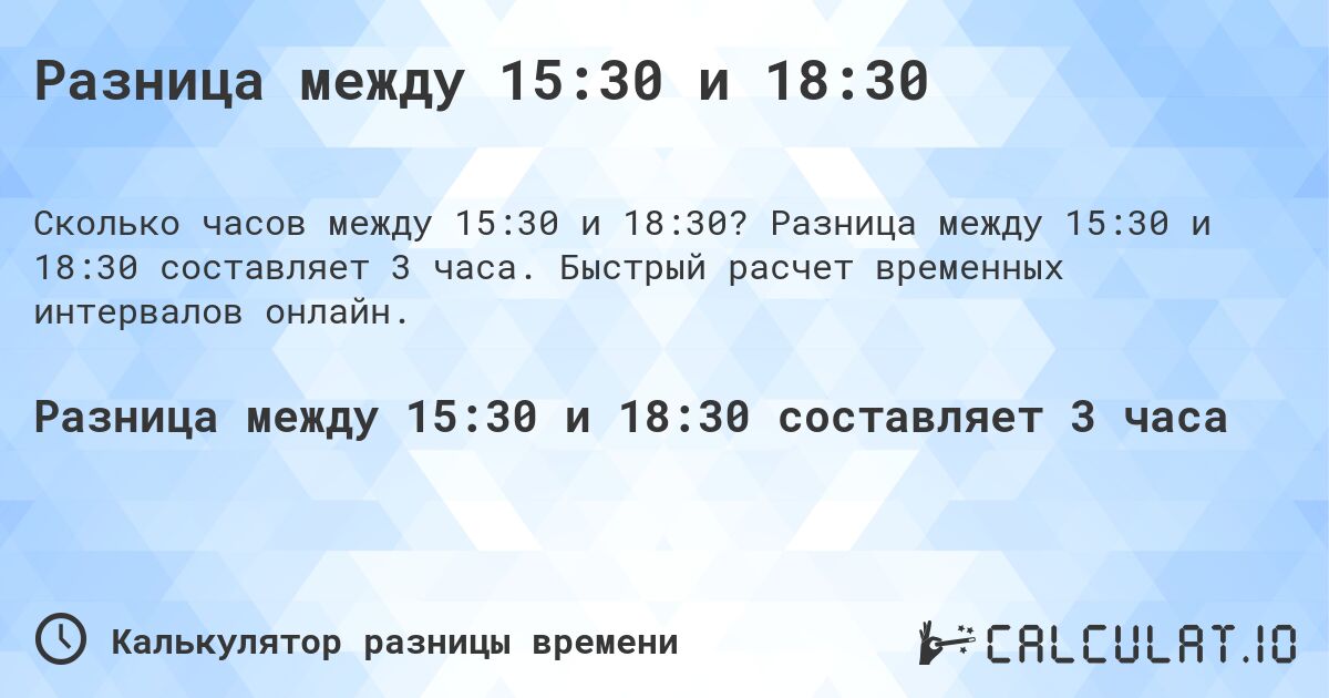 Разница между 15:30 и 18:30. Разница между 15:30 и 18:30 составляет 3 часа. Быстрый расчет временных интервалов онлайн.